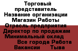 Торговый представитель › Название организации ­ Магазин Работы › Отрасль предприятия ­ Директор по продажам › Минимальный оклад ­ 40 000 - Все города Работа » Вакансии   . Тыва респ.